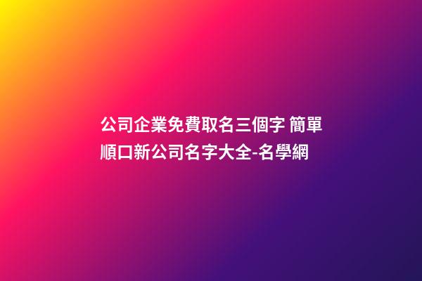 公司企業免費取名三個字 簡單順口新公司名字大全-名學網-第1張-公司起名-玄機派
